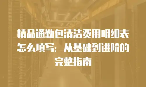 精品通勤包清洁费用明细表怎么填写：从基础到进阶的完整指南