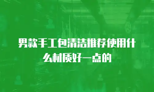男款手工包清洁推荐使用什么材质好一点的
