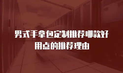 男式手拿包定制推荐哪款好用点的推荐理由