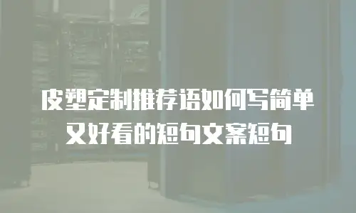 皮塑定制推荐语如何写简单又好看的短句文案短句
