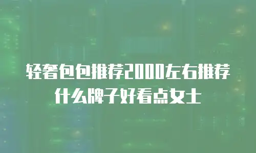 轻奢包包推荐2000左右推荐什么牌子好看点女士