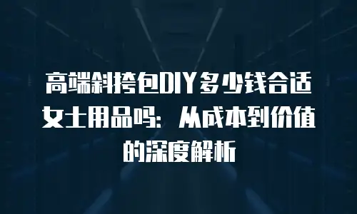 高端斜挎包DIY多少钱合适女士用品吗：从成本到价值的深度解析