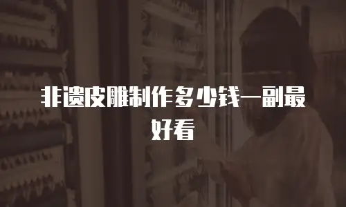 非遗皮雕制作多少钱一副最好看