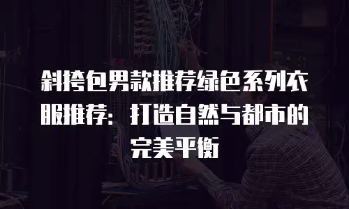 斜挎包男款推荐绿色系列衣服推荐：打造自然与都市的完美平衡