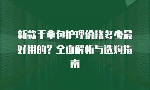 新款手拿包护理价格多少最好用的？全面解析与选购指南