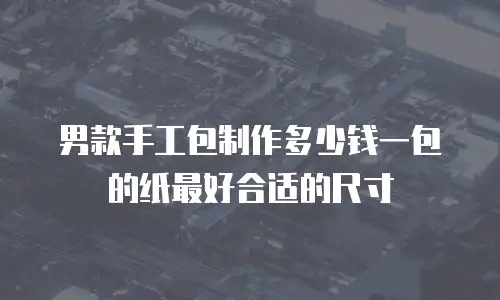 男款手工包制作多少钱一包的纸最好合适的尺寸