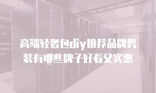 高端轻奢包diy推荐品牌男装有哪些牌子好看又实惠