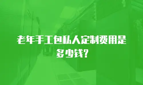 老年手工包私人定制费用是多少钱？