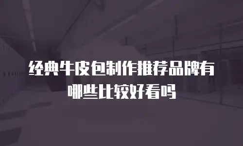 经典牛皮包制作推荐品牌有哪些比较好看吗