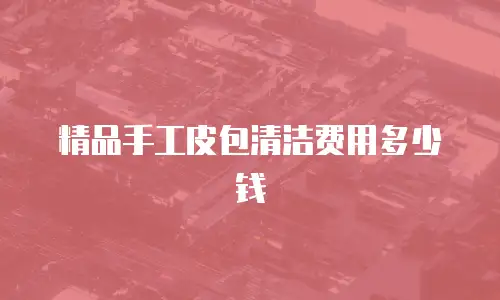 精品手工皮包清洁费用多少钱
