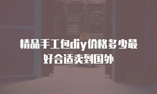 精品手工包diy价格多少最好合适卖到国外