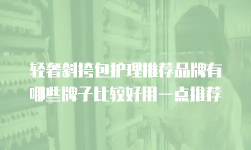 轻奢斜挎包护理推荐品牌有哪些牌子比较好用一点推荐