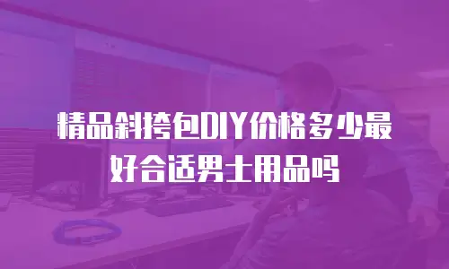 精品斜挎包DIY价格多少最好合适男士用品吗