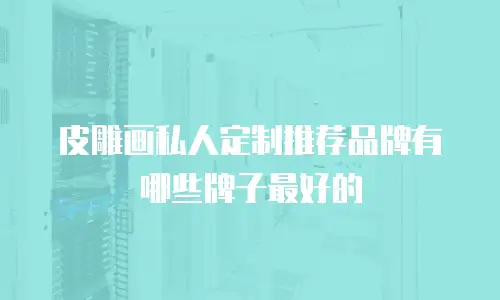 皮雕画私人定制推荐品牌有哪些牌子最好的