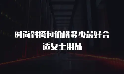 时尚斜挎包价格多少最好合适女士用品