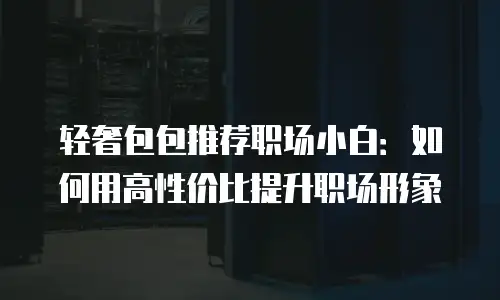 轻奢包包推荐职场小白：如何用高性价比提升职场形象