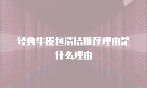 经典牛皮包清洁推荐理由是什么理由