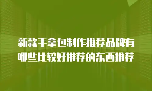 新款手拿包制作推荐品牌有哪些比较好推荐的东西推荐