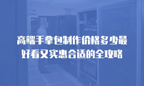 高端手拿包制作价格多少最好看又实惠合适的全攻略