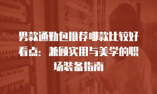 男款通勤包推荐哪款比较好看点：兼顾实用与美学的职场装备指南