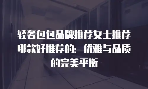 轻奢包包品牌推荐女士推荐哪款好推荐的：优雅与品质的完美平衡