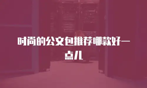 时尚的公文包推荐哪款好一点儿