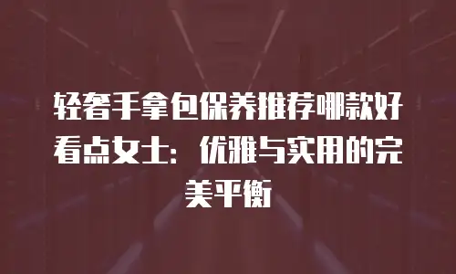 轻奢手拿包保养推荐哪款好看点女士：优雅与实用的完美平衡