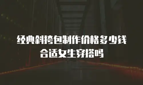 经典斜挎包制作价格多少钱合适女生穿搭吗