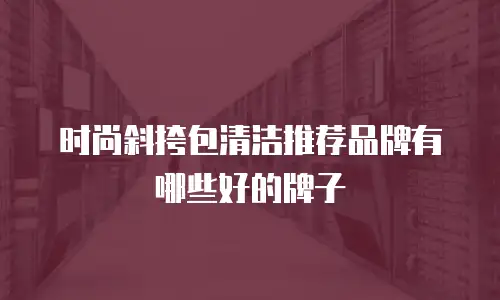 时尚斜挎包清洁推荐品牌有哪些好的牌子