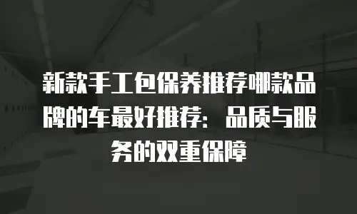 新款手工包保养推荐哪款品牌的车最好推荐：品质与服务的双重保障