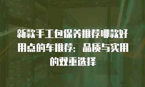 新款手工包保养推荐哪款好用点的车推荐：品质与实用的双重选择