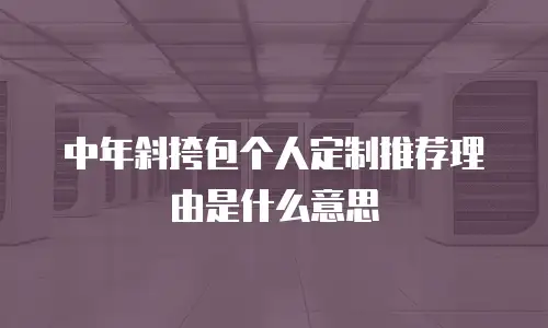 中年斜挎包个人定制推荐理由是什么意思