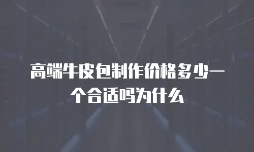 高端牛皮包制作价格多少一个合适吗为什么