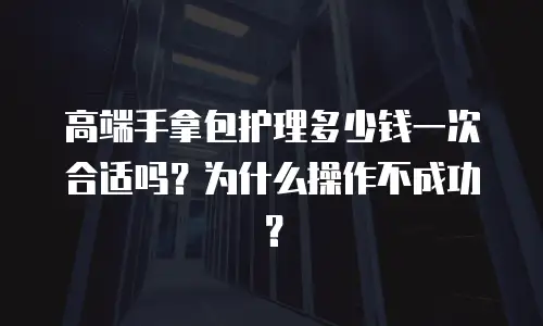 高端手拿包护理多少钱一次合适吗？为什么操作不成功？