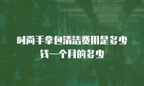 时尚手拿包清洁费用是多少钱一个月的多少