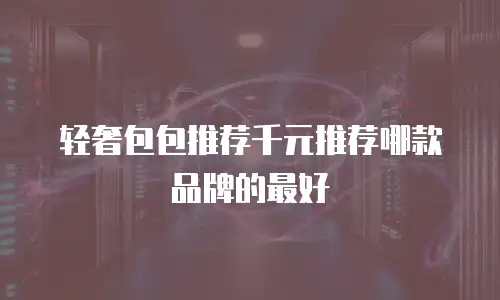 轻奢包包推荐千元推荐哪款品牌的最好