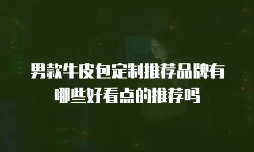 男款牛皮包定制推荐品牌有哪些好看点的推荐吗