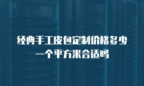 经典手工皮包定制价格多少一个平方米合适吗