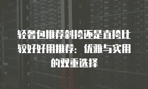 轻奢包推荐斜挎还是直挎比较好好用推荐：优雅与实用的双重选择