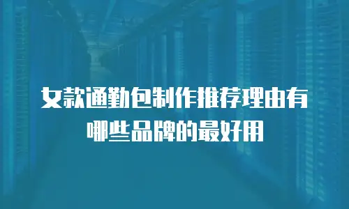 女款通勤包制作推荐理由有哪些品牌的最好用
