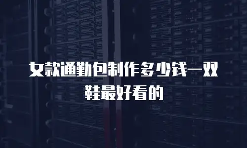 女款通勤包制作多少钱一双鞋最好看的