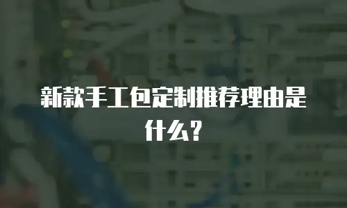 新款手工包定制推荐理由是什么？