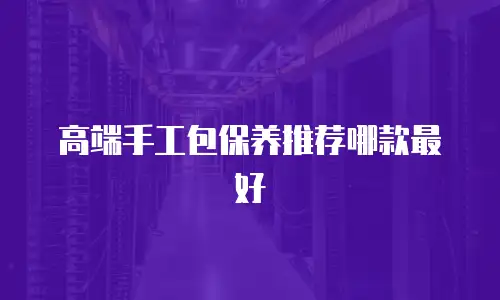 高端手工包保养推荐哪款最好