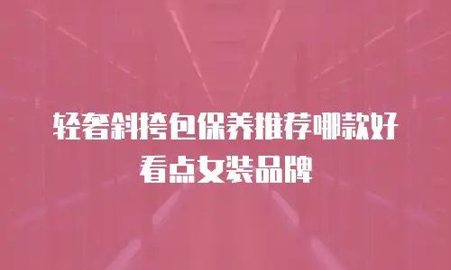 轻奢斜挎包保养推荐哪款好看点女装品牌