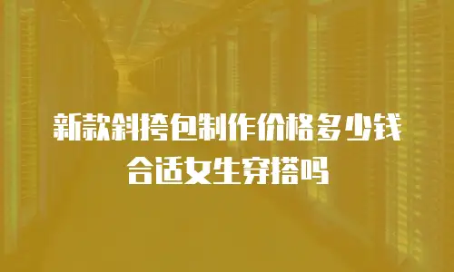 新款斜挎包制作价格多少钱合适女生穿搭吗