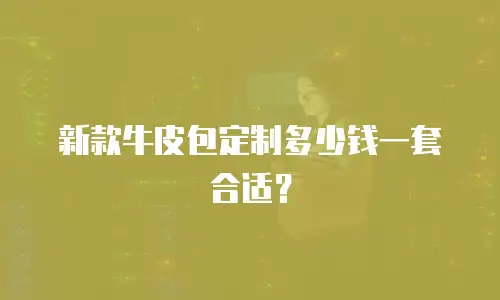 新款牛皮包定制多少钱一套合适？