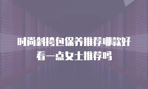 时尚斜挎包保养推荐哪款好看一点女士推荐吗