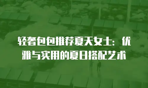 轻奢包包推荐夏天女士：优雅与实用的夏日搭配艺术