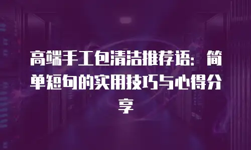 高端手工包清洁推荐语：简单短句的实用技巧与心得分享