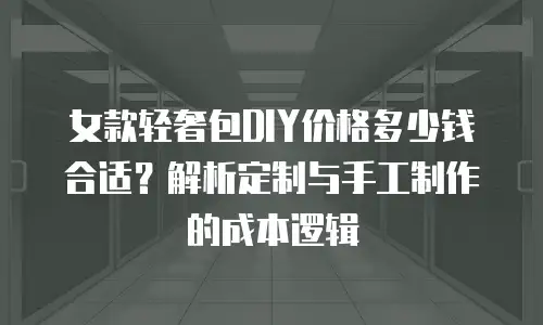 女款轻奢包DIY价格多少钱合适？解析定制与手工制作的成本逻辑